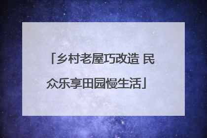 乡村老屋巧改造 民众乐享田园慢生活