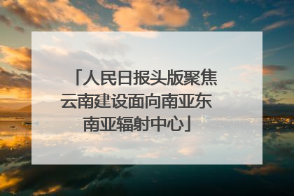 人民日报头版聚焦云南建设面向南亚东南亚辐射中心