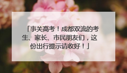 事关高考！成都双流的考生、家长、市民朋友们，这份出行提示请收好！