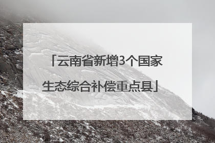 云南省新增3个国家生态综合补偿重点县