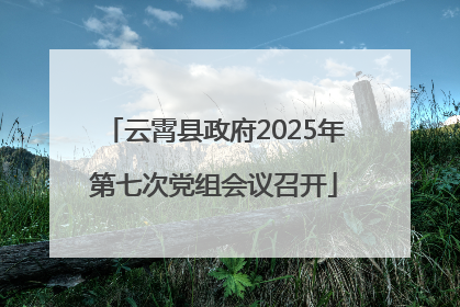 云霄县政府2025年第七次党组会议召开