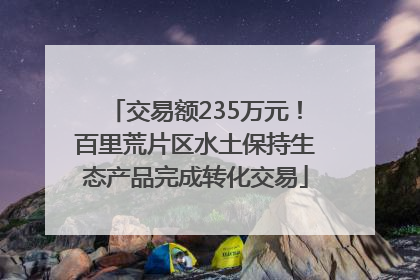 交易额235万元！百里荒片区水土保持生态产品完成转化交易