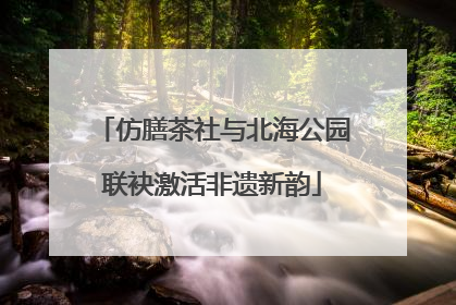 仿膳茶社与北海公园联袂激活非遗新韵