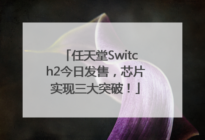 任天堂Switch2今日发售，芯片实现三大突破！
