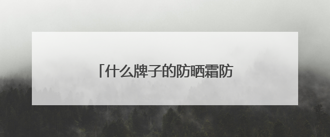 什么牌子的防晒霜防晒效果好？口碑好的防晒篇品牌，实力出圈
