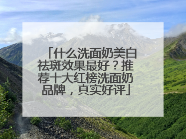 什么洗面奶美白祛斑效果最好？推荐十大红榜洗面奶品牌，真实好评