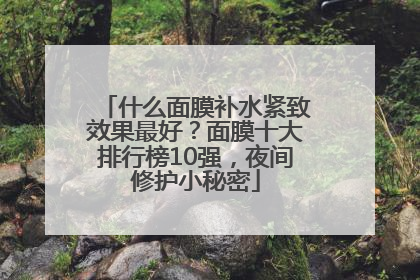 什么面膜补水紧致效果最好？面膜十大排行榜10强，夜间修护小秘密