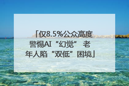 仅8.5%公众高度警惕AI“幻觉” 老年人陷“双低”困境