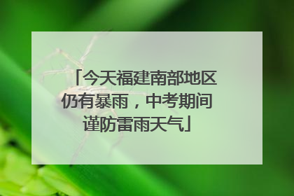 今天福建南部地区仍有暴雨，中考期间谨防雷雨天气