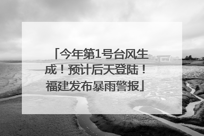 今年第1号台风生成！预计后天登陆！福建发布暴雨警报