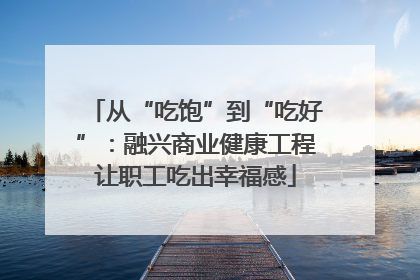 从“吃饱”到“吃好”：融兴商业健康工程让职工吃出幸福感