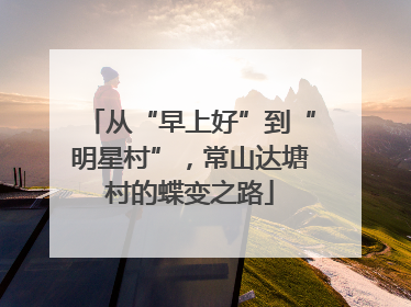从“早上好”到“明星村”，常山达塘村的蝶变之路