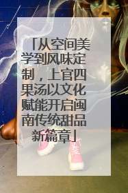 从空间美学到风味定制，上官四果汤以文化赋能开启闽南传统甜品新篇章