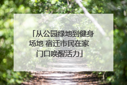 从公园绿地到健身场地 宿迁市民在家门口唤醒活力