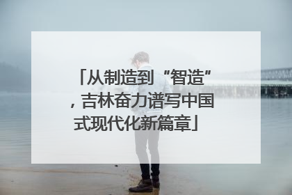从制造到“智造”，吉林奋力谱写中国式现代化新篇章