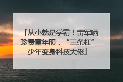 从小就是学霸！雷军晒珍贵童年照，“三条杠”少年变身科技大佬