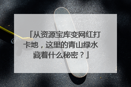 从资源宝库变网红打卡地，这里的青山绿水藏着什么秘密？
