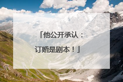 他公开承认：订婚是剧本！