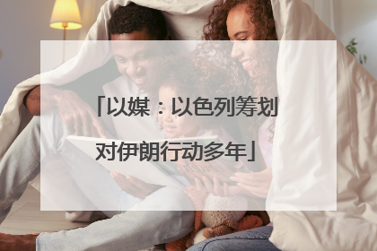 以媒：以色列筹划对伊朗行动多年