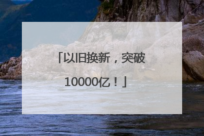 以旧换新，突破10000亿！