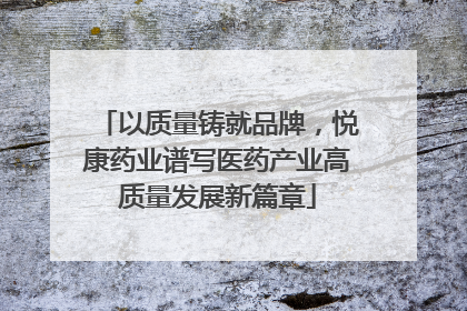 以质量铸就品牌，悦康药业谱写医药产业高质量发展新篇章