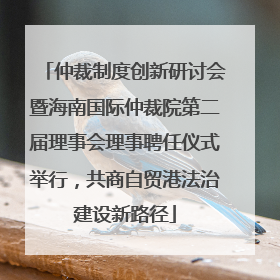 仲裁制度创新研讨会暨海南国际仲裁院第二届理事会理事聘任仪式举行，共商自贸港法治建设新路径