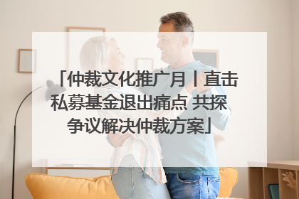 仲裁文化推广月丨直击私募基金退出痛点 共探争议解决仲裁方案