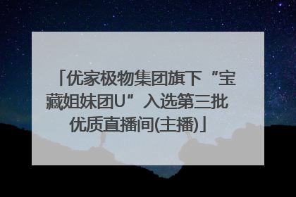 优家极物集团旗下“宝藏姐妹团U”入选第三批优质直播间(主播)
