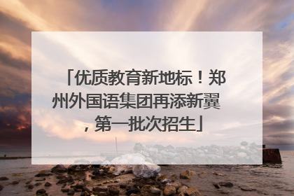 优质教育新地标！郑州外国语集团再添新翼，第一批次招生