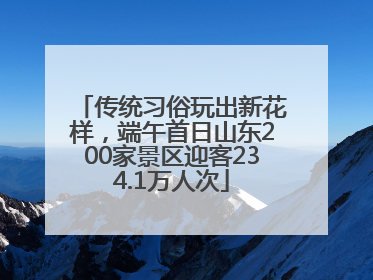 传统习俗玩出新花样，端午首日山东200家景区迎客234.1万人次
