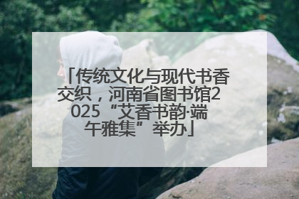 传统文化与现代书香交织，河南省图书馆2025“艾香书韵·端午雅集”举办