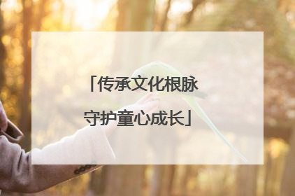 传承文化根脉 守护童心成长