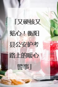 又硬核又贴心！衡阳县公安护考路上的暖心警事