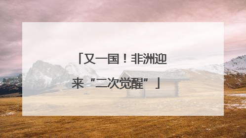 又一国！非洲迎来“二次觉醒”