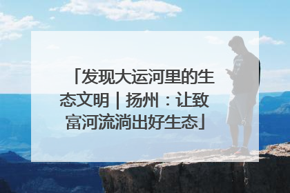 发现大运河里的生态文明｜扬州：让致富河流淌出好生态