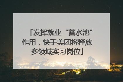 发挥就业“蓄水池”作用，快手美团将释放多领域实习岗位