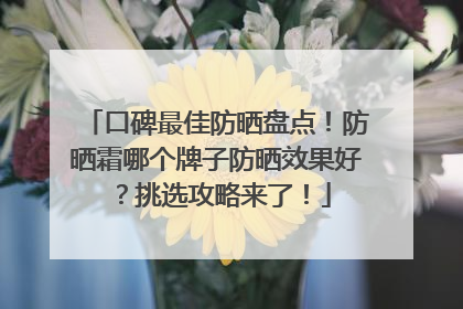 口碑最佳防晒盘点！防晒霜哪个牌子防晒效果好？挑选攻略来了！