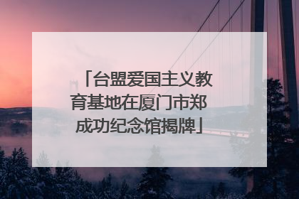 台盟爱国主义教育基地在厦门市郑成功纪念馆揭牌