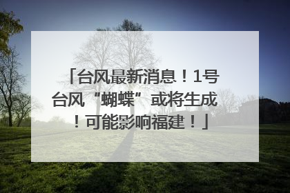 台风最新消息！1号台风“蝴蝶”或将生成！可能影响福建！