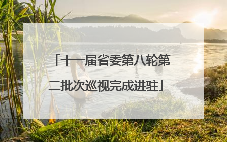 十一届省委第八轮第二批次巡视完成进驻