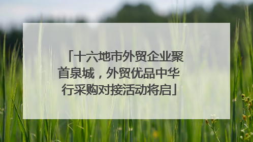 十六地市外贸企业聚首泉城，外贸优品中华行采购对接活动将启
