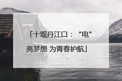十堰丹江口：“电”亮梦想 为青春护航