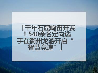 千年石窟鸣笛开赛！540余名定向选手在衢州龙游开启“智慧竞速”