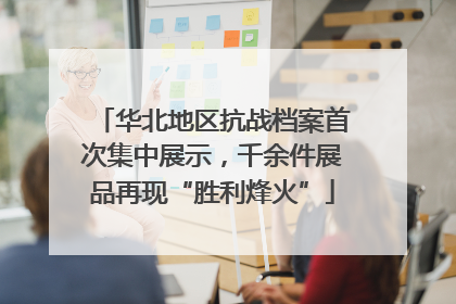 华北地区抗战档案首次集中展示，千余件展品再现“胜利烽火”
