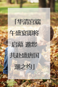 华清宫端午盛宴即将启幕 邀您共赴盛唐国潮之约