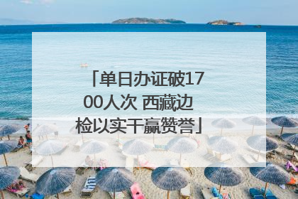 单日办证破1700人次 西藏边检以实干赢赞誉