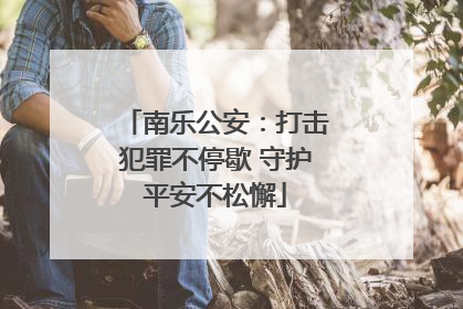南乐公安：打击犯罪不停歇 守护平安不松懈