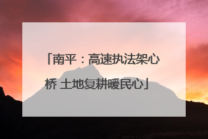 南平：高速执法架心桥 土地复耕暖民心