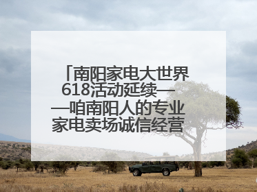 南阳家电大世界618活动延续——咱南阳人的专业家电卖场诚信经营不玩套路！