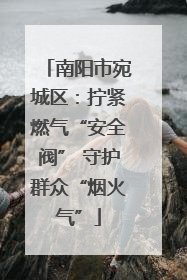 南阳市宛城区：拧紧燃气“安全阀” 守护群众“烟火气”